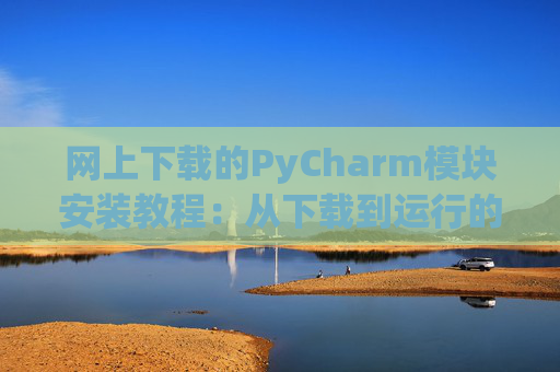 网上下载的PyCharm模块安装教程：从下载到运行的全流程